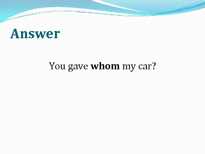 Answer You gave whom my car? 