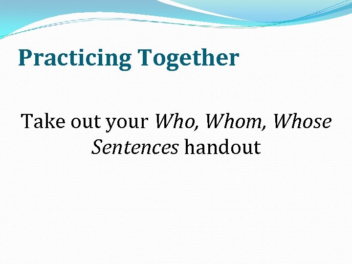 Practicing Together Take out your Who, Whom, Whose Sentences handout 