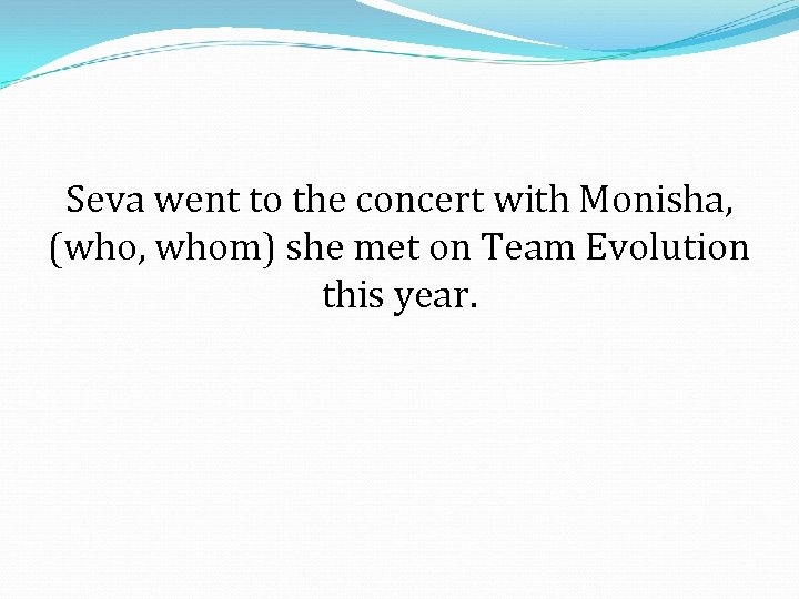 Seva went to the concert with Monisha, (who, whom) she met on Team Evolution