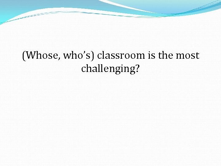 (Whose, who’s) classroom is the most challenging? 