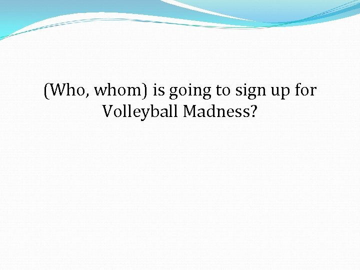 (Who, whom) is going to sign up for Volleyball Madness? 