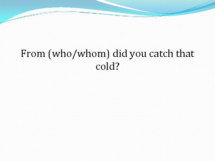 From (who/whom) did you catch that cold? 