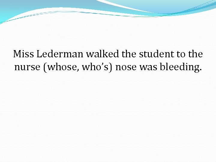 Miss Lederman walked the student to the nurse (whose, who’s) nose was bleeding. 