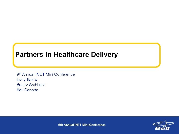 Partners in Healthcare Delivery 9 th Annual INET Mini-Conference Larry Baziw Senior Architect Bell