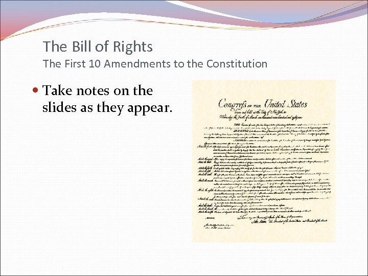 The Bill of Rights The First 10 Amendments to the Constitution Take notes on