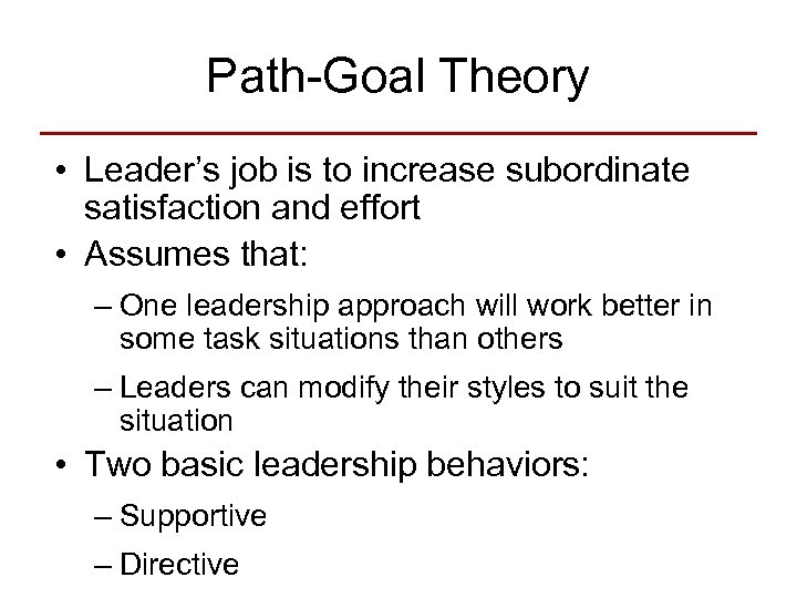Path-Goal Theory • Leader’s job is to increase subordinate satisfaction and effort • Assumes