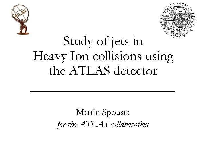 Study of jets in Heavy Ion collisions using the ATLAS detector Martin Spousta for