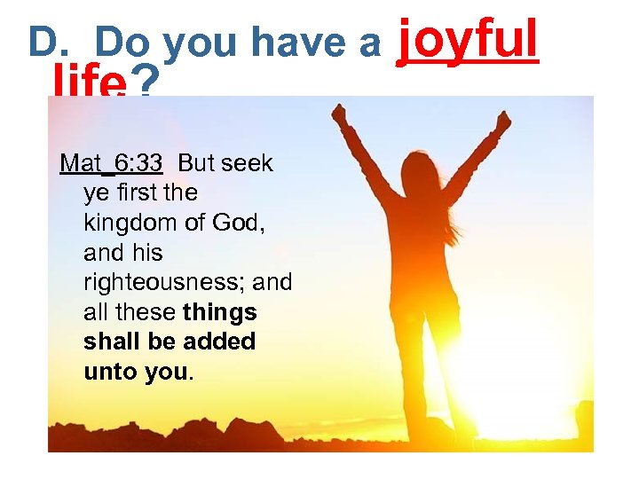 D. Do you have a joyful life? Mat_6: 33 But seek ye first the