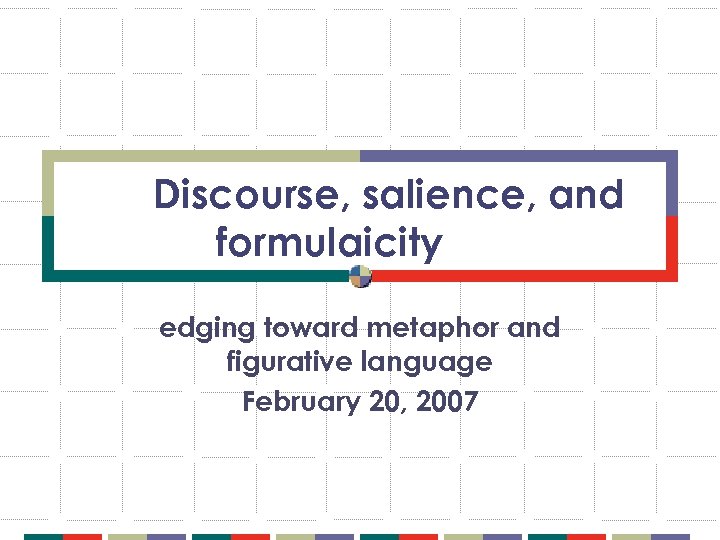 Discourse, salience, and formulaicity edging toward metaphor and figurative language February 20, 2007 