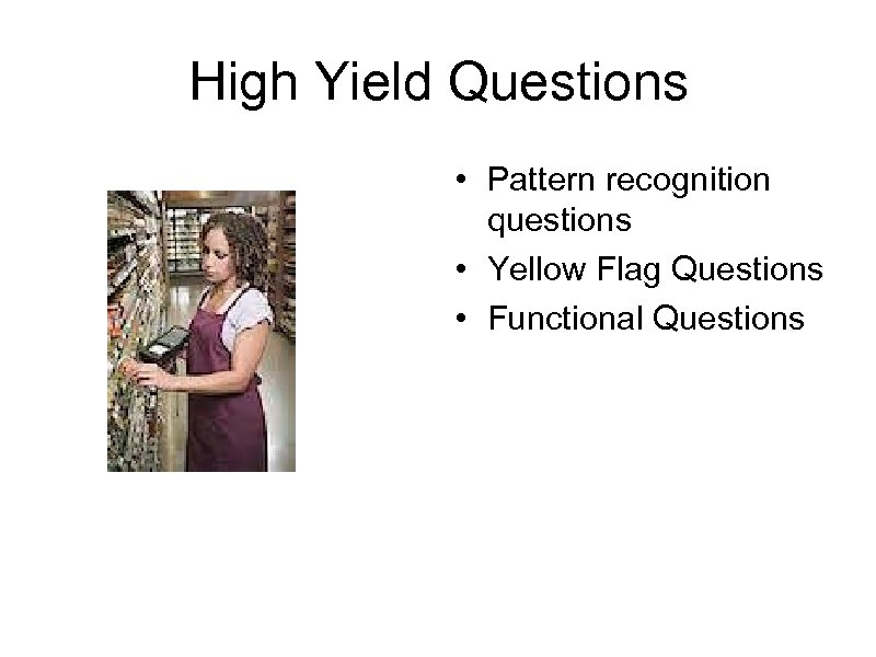 High Yield Questions • Pattern recognition questions • Yellow Flag Questions • Functional Questions
