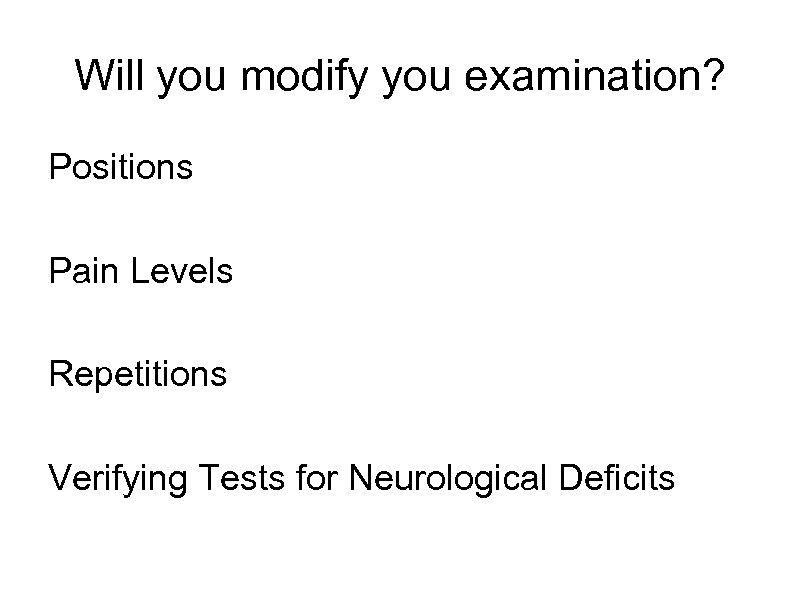 Will you modify you examination? Positions Pain Levels Repetitions Verifying Tests for Neurological Deficits