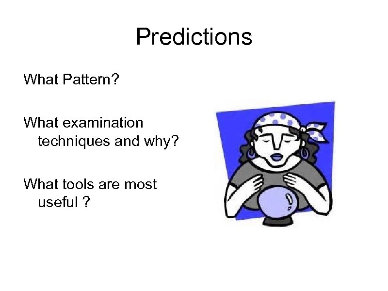 Predictions What Pattern? What examination techniques and why? What tools are most useful ?