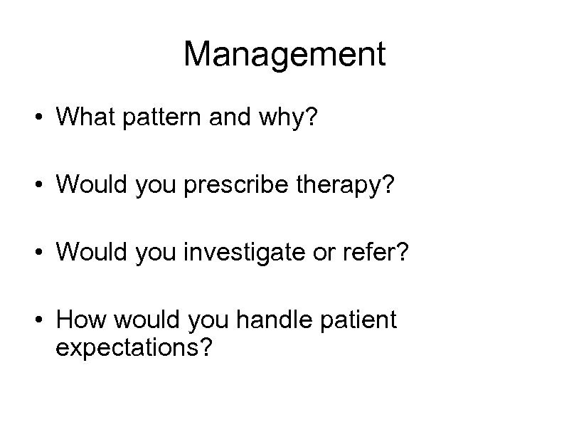 Management • What pattern and why? • Would you prescribe therapy? • Would you