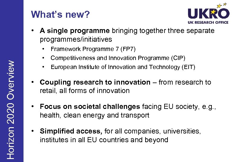 What’s new? Horizon 2020 Overview • A single programme bringing together three separate programmes/initiatives