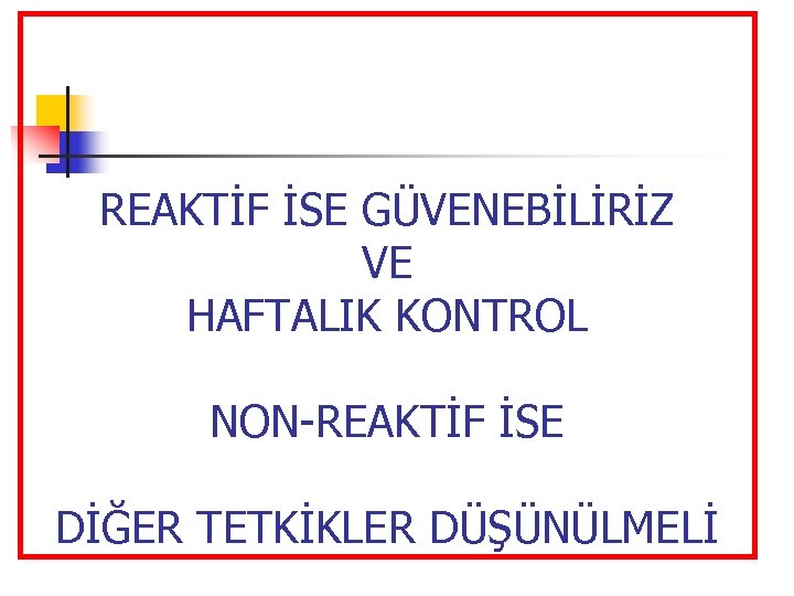 REAKTİF İSE GÜVENEBİLİRİZ VE HAFTALIK KONTROL NON REAKTİF İSE DİĞER TETKİKLER DÜŞÜNÜLMELİ 