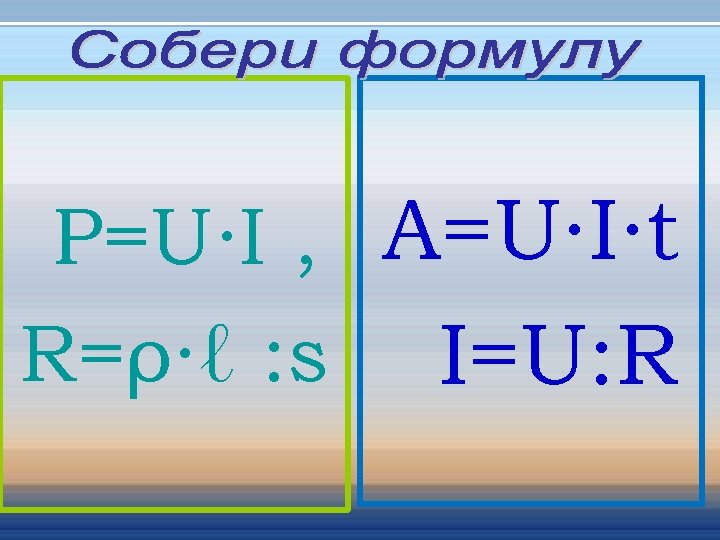 P=U∙I , A=U∙I∙t R=ρ∙ℓ : s I=U: R 