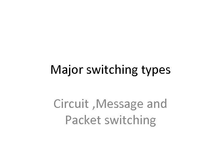 Major switching types Circuit , Message and Packet switching 