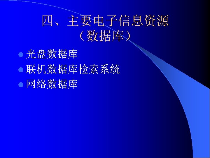 四、主要电子信息资源 （数据库） l 光盘数据库 l 联机数据库检索系统 l 网络数据库 