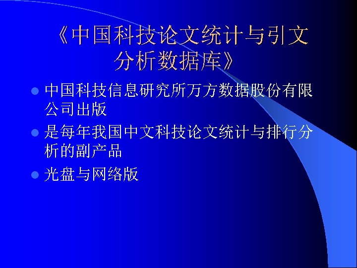 《中国科技论文统计与引文 分析数据库》 l 中国科技信息研究所万方数据股份有限 公司出版 l 是每年我国中文科技论文统计与排行分 析的副产品 l 光盘与网络版 