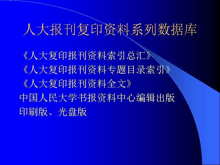 人大报刊复印资料系列数据库 《人大复印报刊资料索引总汇》 《人大复印报刊资料专题目录索引》 《人大复印报刊资料全文》 中国人民大学书报资料中心编辑出版 印刷版、光盘版 