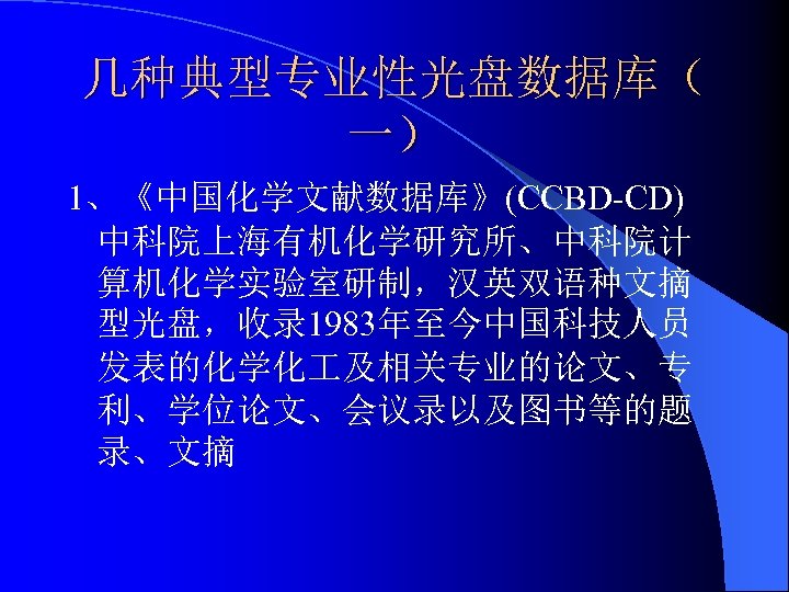 几种典型专业性光盘数据库（ 一） 1、《中国化学文献数据库》(CCBD-CD) 中科院上海有机化学研究所、中科院计 算机化学实验室研制，汉英双语种文摘 型光盘，收录 1983年至今中国科技人员 发表的化学化 及相关专业的论文、专 利、学位论文、会议录以及图书等的题 录、文摘 