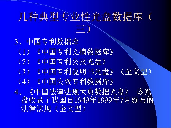 几种典型专业性光盘数据库（ 三） 3、中国专利数据库 （1）《中国专利文摘数据库》 （2）《中国专利公报光盘》 （3）《中国专利说明书光盘》（全文型） （4）《中国失效专利数据库》 4、《中国法律法规大典数据光盘》 该光 盘收录了我国自 1949年 1999年 7月颁布的 法律法规（全文型）