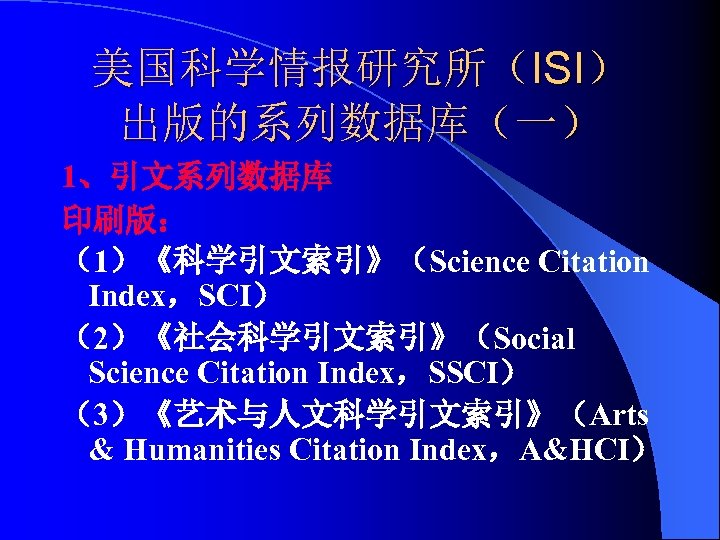 美国科学情报研究所（ISI） 出版的系列数据库（一） 1、引文系列数据库 印刷版： （1）《科学引文索引》（Science Citation Index，SCI） （2）《社会科学引文索引》（Social Science Citation Index，SSCI） （3）《艺术与人文科学引文索引》（Arts & Humanities