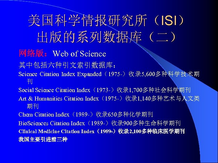 美国科学情报研究所（ISI） 出版的系列数据库（二） 网络版：Web of Science 其中包括六种引文索引数据库： Science Citation Index Expanded（1975 -）收录 5, 600多种科学技术期 刊
