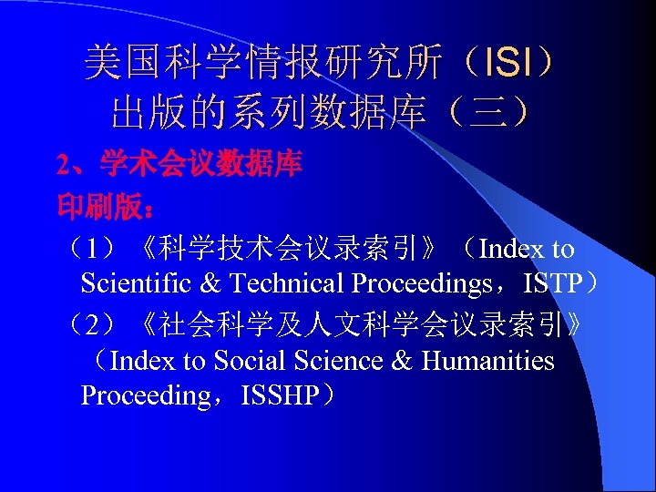 美国科学情报研究所（ISI） 出版的系列数据库（三） 2、学术会议数据库 印刷版： （1）《科学技术会议录索引》（Index to Scientific & Technical Proceedings，ISTP） （2）《社会科学及人文科学会议录索引》 （Index to Social