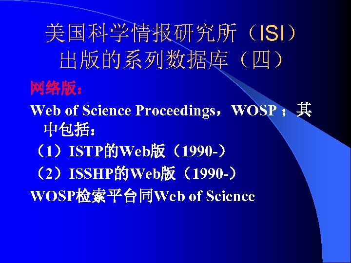 美国科学情报研究所（ISI） 出版的系列数据库（四） 网络版： Web of Science Proceedings，WOSP ；其 中包括： （1）ISTP的Web版（1990 -） （2）ISSHP的Web版（1990 -） WOSP检索平台同Web