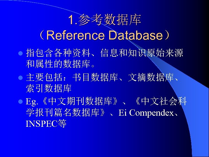 1. 参考数据库 （Reference Database） l 指包含各种资料、信息和知识原始来源 和属性的数据库。 l 主要包括：书目数据库、文摘数据库、 索引数据库 l Eg. 《中文期刊数据库》、《中文社会科 学报刊篇名数据库》、Ei