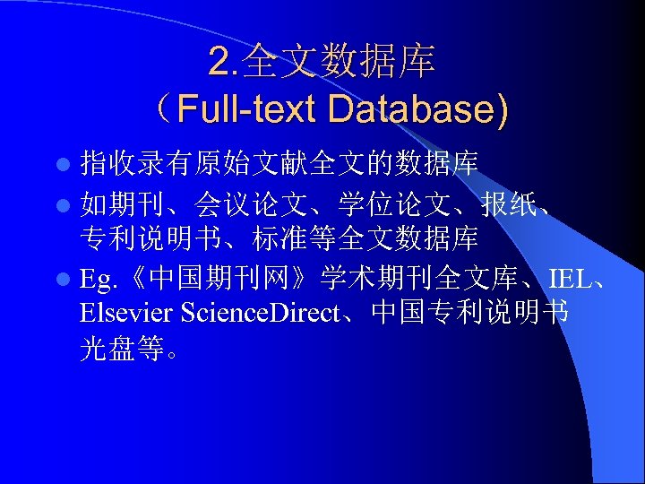 2. 全文数据库 （Full-text Database) l 指收录有原始文献全文的数据库 l 如期刊、会议论文、学位论文、报纸、 专利说明书、标准等全文数据库 l Eg. 《中国期刊网》学术期刊全文库、IEL、 Elsevier Science.