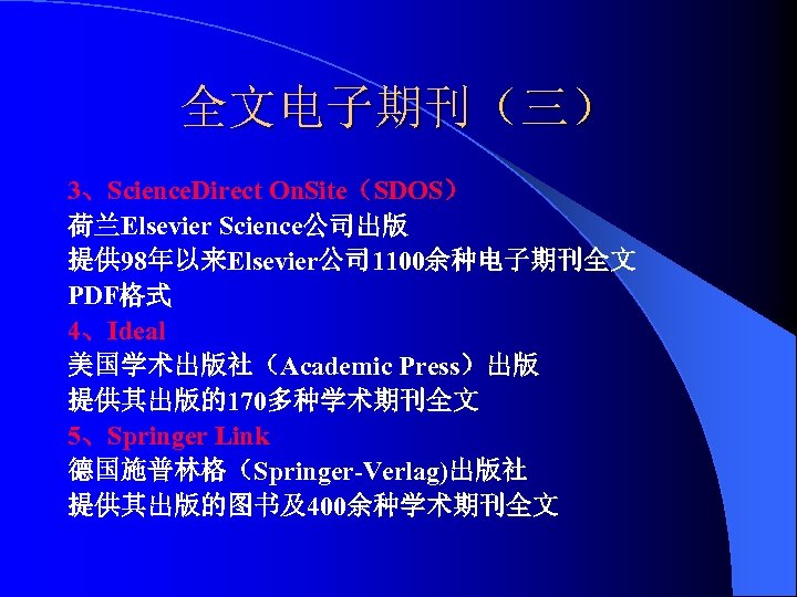 全文电子期刊（三） 3、Science. Direct On. Site（SDOS） 荷兰Elsevier Science公司出版 提供 98年以来Elsevier公司 1100余种电子期刊全文 PDF格式 4、Ideal 美国学术出版社（Academic Press）出版