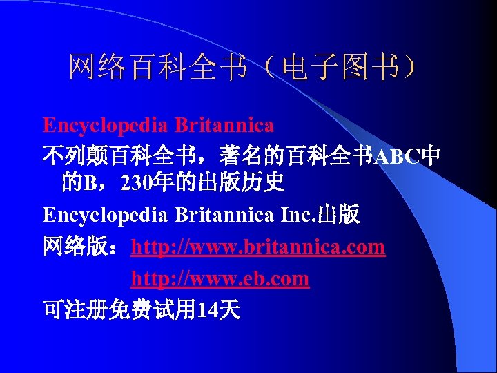 网络百科全书（电子图书） Encyclopedia Britannica 不列颠百科全书，著名的百科全书ABC中 的B，230年的出版历史 Encyclopedia Britannica Inc. 出版 网络版：http: //www. britannica. com http: