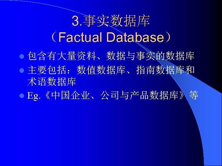 3. 事实数据库 （Factual Database） l 包含有大量资料、数据与事实的数据库 l 主要包括：数值数据库、指南数据库和 术语数据库 l Eg. 《中国企业、公司与产品数据库》等 