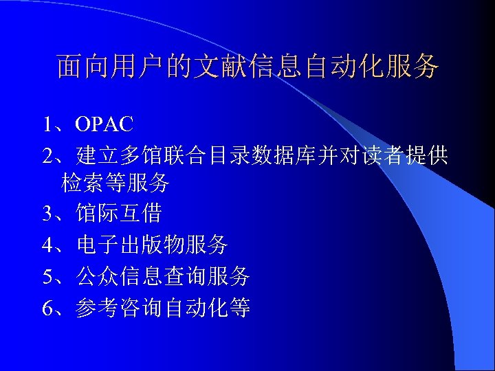 面向用户的文献信息自动化服务 1、OPAC 2、建立多馆联合目录数据库并对读者提供 检索等服务 3、馆际互借 4、电子出版物服务 5、公众信息查询服务 6、参考咨询自动化等 