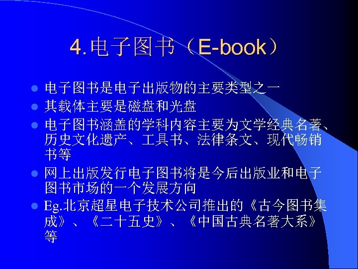 4. 电子图书（E-book） l l l 电子图书是电子出版物的主要类型之一 其载体主要是磁盘和光盘 电子图书涵盖的学科内容主要为文学经典名著、 历史文化遗产、 具书、法律条文、现代畅销 书等 网上出版发行电子图书将是今后出版业和电子 图书市场的一个发展方向 Eg.