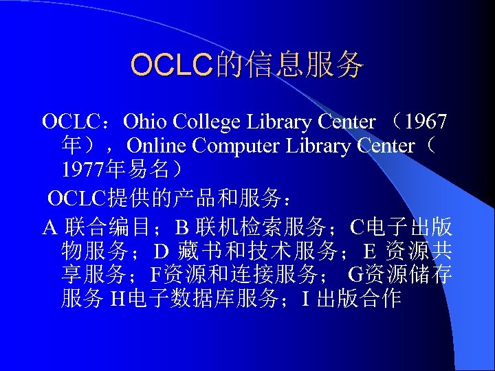 OCLC的信息服务 OCLC：Ohio College Library Center （1967 年），Online Computer Library Center（ 1977年易名） OCLC提供的产品和服务： A 联合编目；B