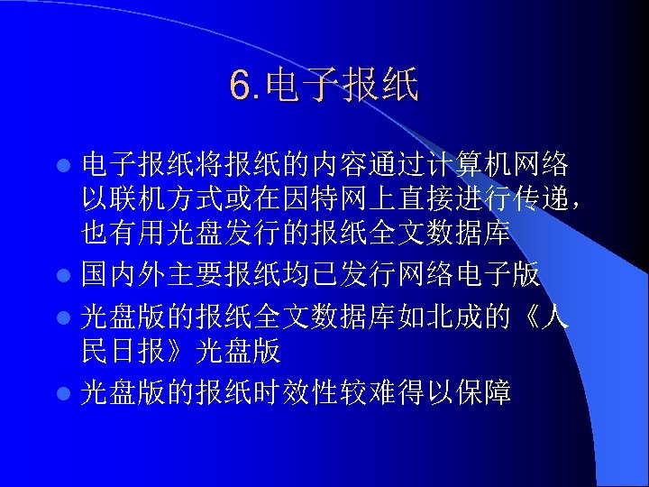 6. 电子报纸 l 电子报纸将报纸的内容通过计算机网络 以联机方式或在因特网上直接进行传递， 也有用光盘发行的报纸全文数据库 l 国内外主要报纸均已发行网络电子版 l 光盘版的报纸全文数据库如北成的《人 民日报》光盘版 l 光盘版的报纸时效性较难得以保障 