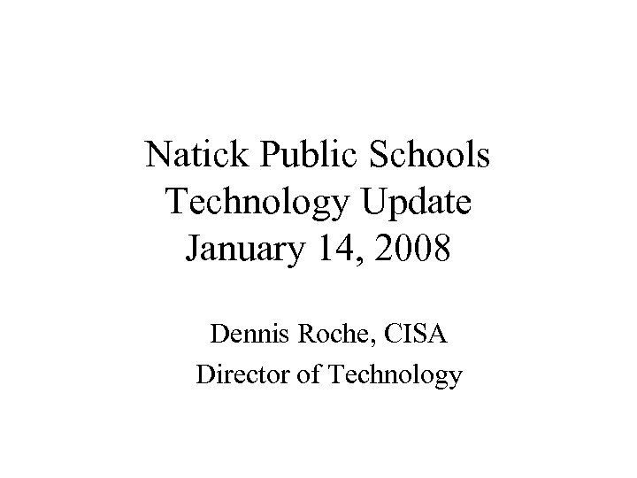 Natick Public Schools Technology Update January 14, 2008 Dennis Roche, CISA Director of Technology