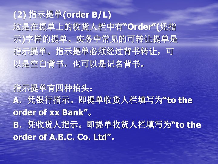(2) 指示提单(order B/L) 这是在提单上的收货人栏中有“Order”(凭指 示)字样的提单。实务中常见的可转让提单是 指示提单。指示提单必须经过背书转让，可 以是空白背书，也可以是记名背书。 指示提单有四种抬头： A．凭银行指示。即提单收货人栏填写为“to the order of xx Bank”。