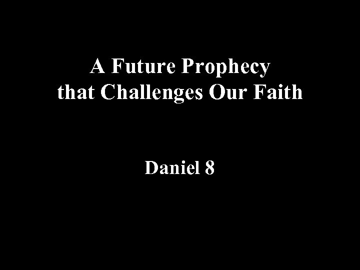 A Future Prophecy that Challenges Our Faith Daniel 8 