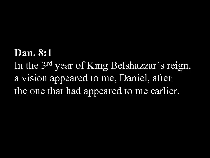 Dan. 8: 1 In the 3 rd year of King Belshazzar’s reign, a vision