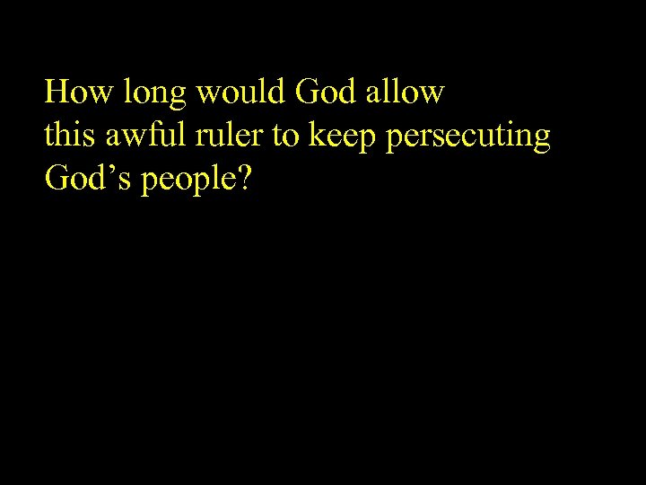 How long would God allow this awful ruler to keep persecuting God’s people? 