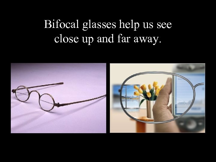 Bifocal glasses help us see close up and far away. 