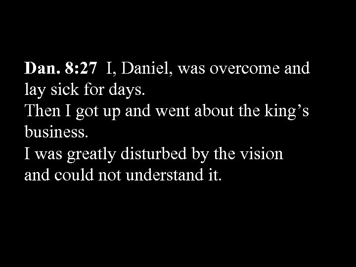 Dan. 8: 27 I, Daniel, was overcome and lay sick for days. Then I