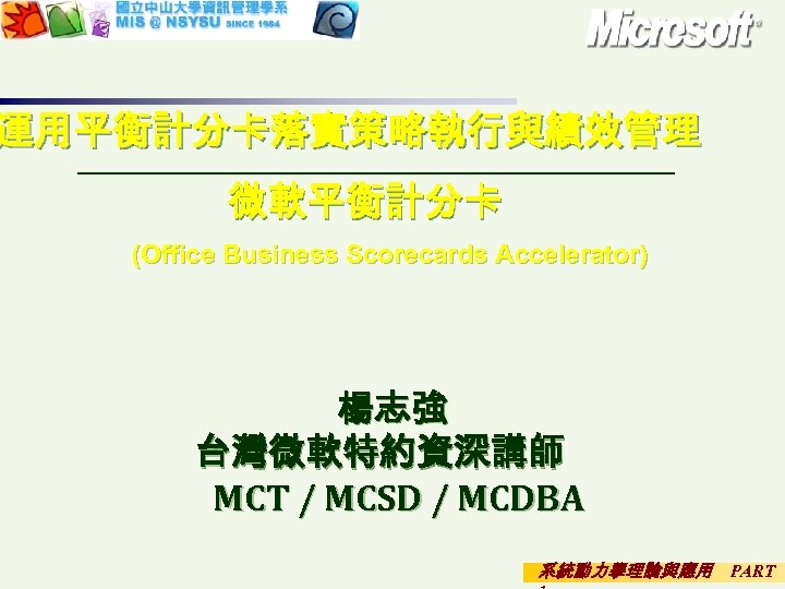 運用平衡計分卡落實策略執行與績效管理 微軟平衡計分卡 (Office Business Scorecards Accelerator) 楊志強 台灣微軟特約資深講師 MCT / MCSD / MCDBA 系統動力學理論與應用