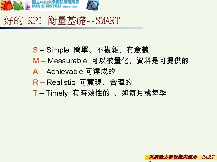 好的 KPI 衡量基礎--SMART S – Simple 簡單、不複雜、有意義 M – Measurable 可以被量化、資料是可提供的 A – Achievable