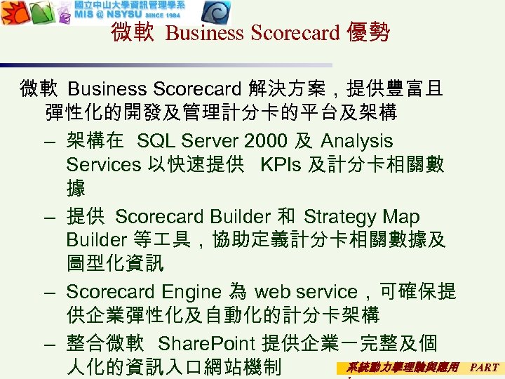 微軟 Business Scorecard 優勢 微軟 Business Scorecard 解決方案，提供豐富且 彈性化的開發及管理計分卡的平台及架構 – 架構在 SQL Server 2000