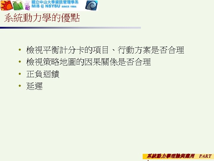 系統動力學的優點 • • 檢視平衡計分卡的項目、行動方案是否合理 檢視策略地圖的因果關係是否合理 正負迴饋 延遲 系統動力學理論與應用 PART 